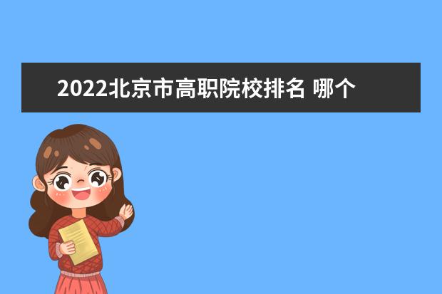 2022北京市高职院校排名 哪个专科学校好
