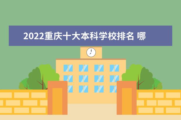 2022重庆十大本科学校排名 哪个本科大学好