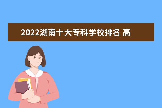 2022湖南十大专科学校排名 高职院校排行榜