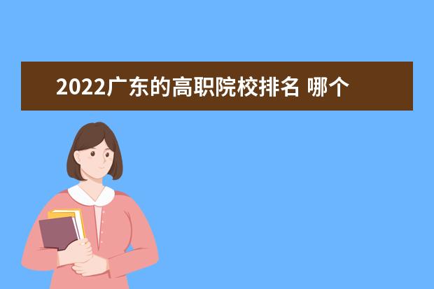 2022广东的高职院校排名 哪个专科学校最好