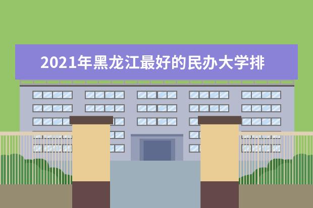 2021年黑龙江最好的民办大学排行榜