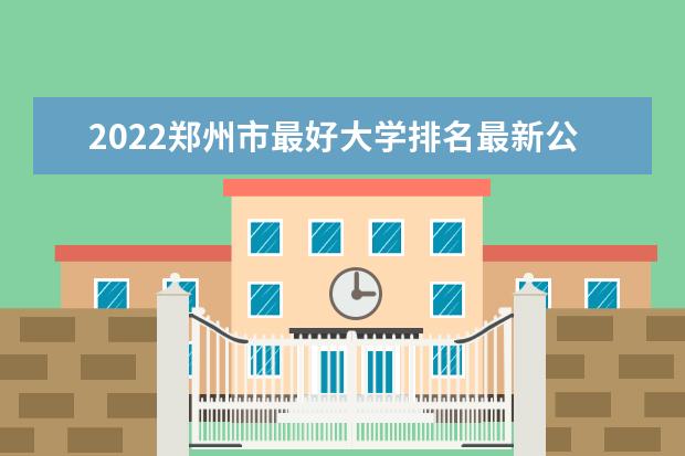 2022郑州市最好大学排名最新公布