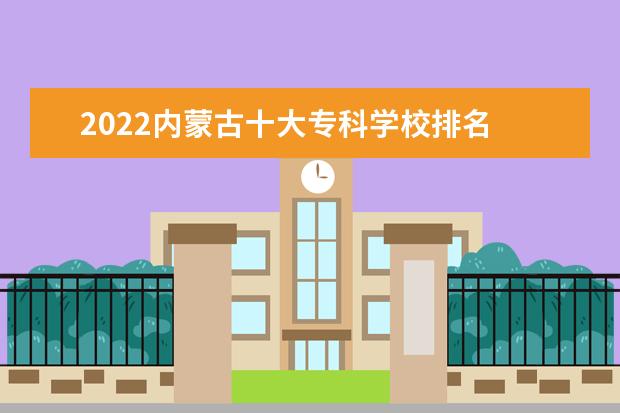 2022内蒙古十大专科学校排名 最好的大专院校有哪些