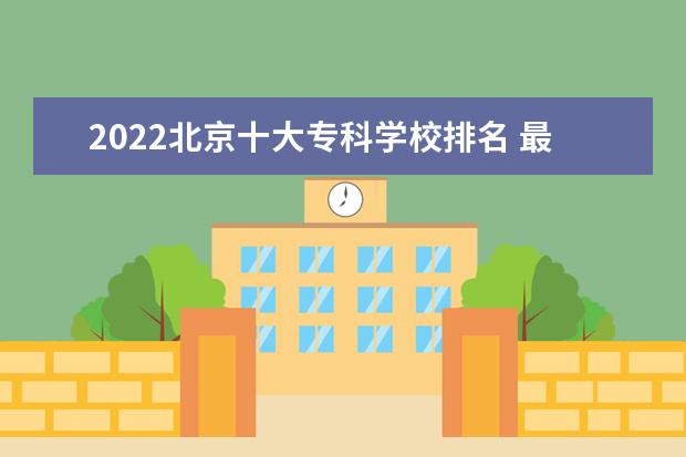 2022北京十大专科学校排名 最好的大专院校有哪些