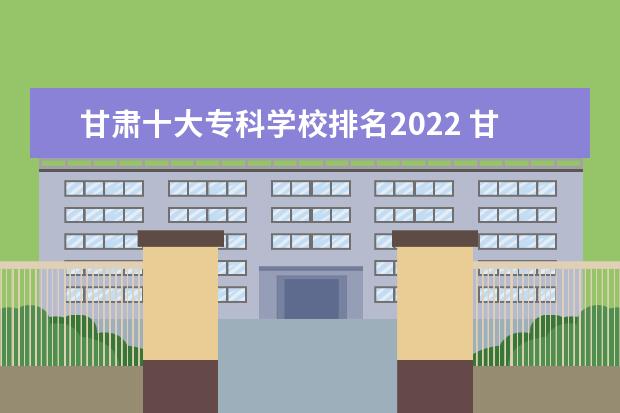 甘肃十大专科学校排名2022 甘肃最好的高职院校