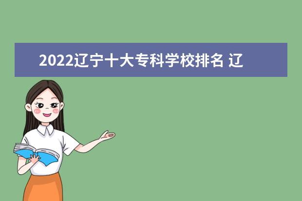 2022辽宁十大专科学校排名 辽宁最好的高职院校