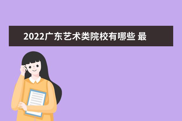 2022广东艺术类院校有哪些 最好的艺术类大学排名