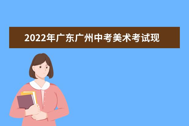 2022年广东广州中考美术考试现场操作考试实施办法