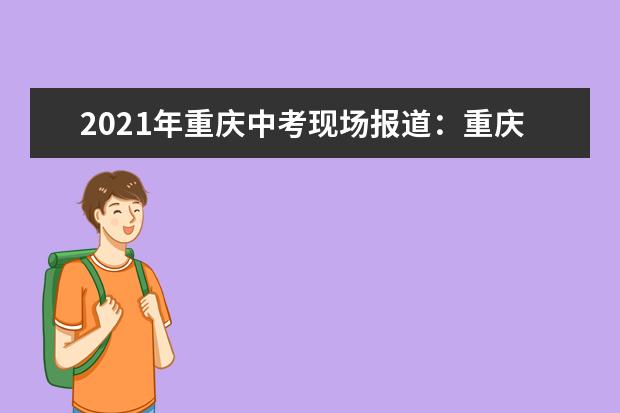 2021年重庆中考现场报道：重庆育才中学考点