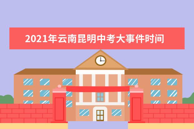2021年云南昆明中考大事件时间轴及全年规划
