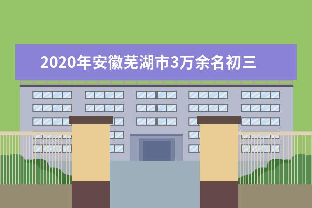 2020年安徽芜湖市3万余名初三毕业生迎来中考