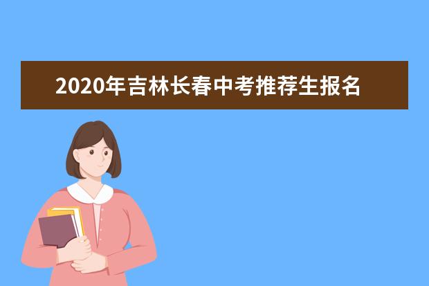 2020年吉林长春中考推荐生报名时间：6月19-20日