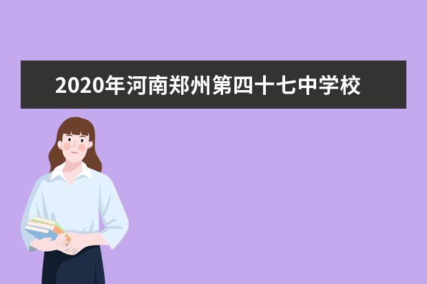 2020年河南郑州第四十七中学校园开放日时间