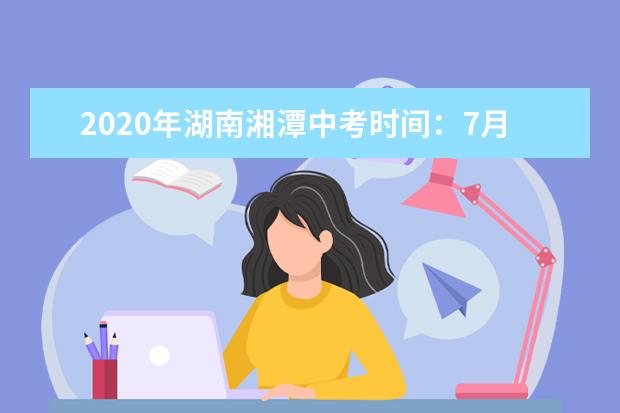 2020年湖南湘潭中考时间：7月16-18日