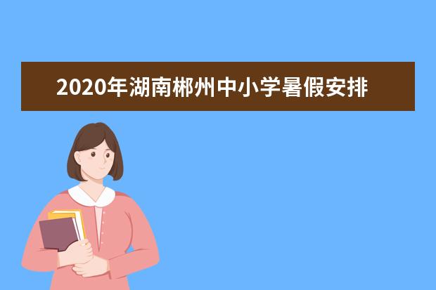 2020年湖南郴州中小学暑假安排