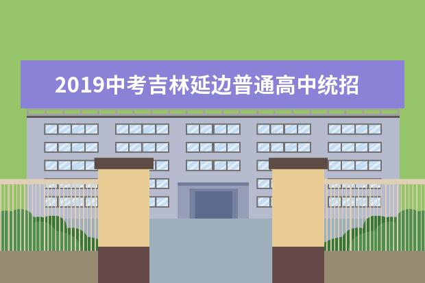 2019中考吉林延边普通高中统招生计划招9021人 预计7月9日可查成绩