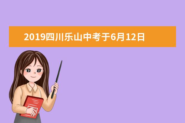 2019四川乐山中考于6月12日-14日进行 全市共设24个考点