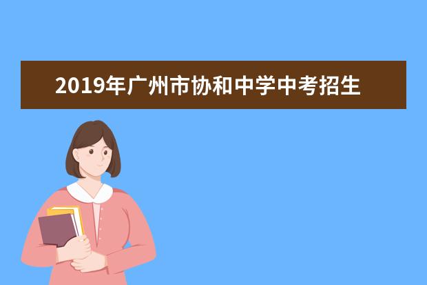 2019年广州市协和中学中考招生问答——计划招生600人