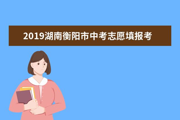 2019湖南衡阳市中考志愿填报考试时间公布 普通高中学校志愿分为二个批次