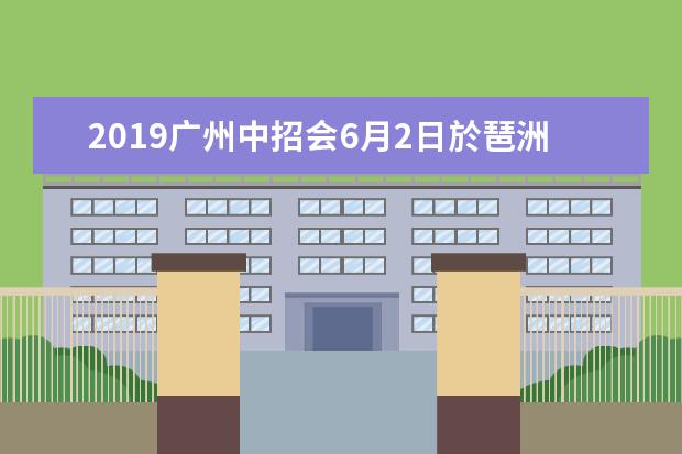 2019广州中招会6月2日於琶洲会展中心B区举行