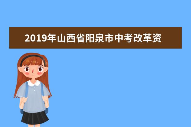 2019年山西省阳泉市中考改革资讯解读汇总