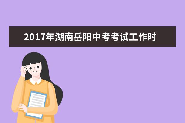 2017年湖南岳阳中考考试工作时间安排表