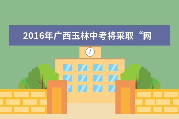 2016年广西玉林中考将采取“网上录取”办法