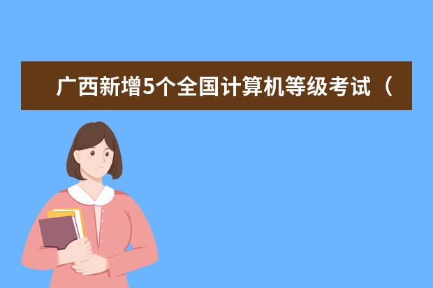 广西新增5个全国计算机等级考试（NCRE）考点
