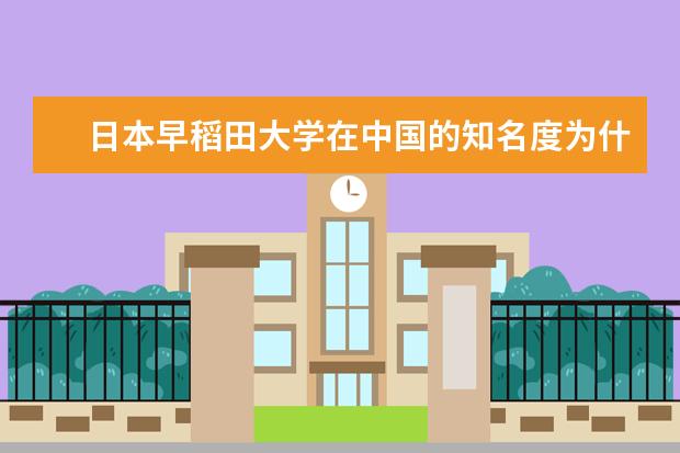 日本早稻田大学在中国的知名度为什么这么高？