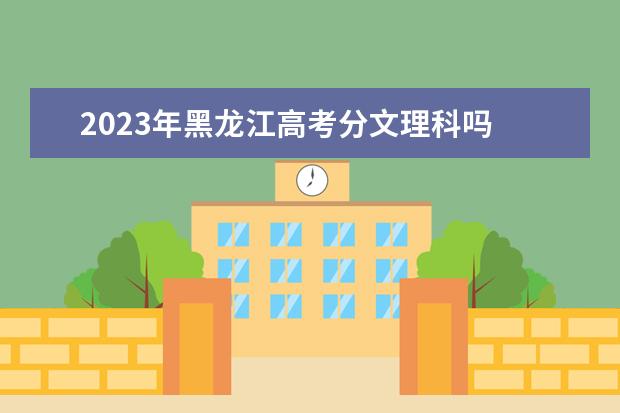 2023年黑龙江高考分文理科吗 是新高考地区吗