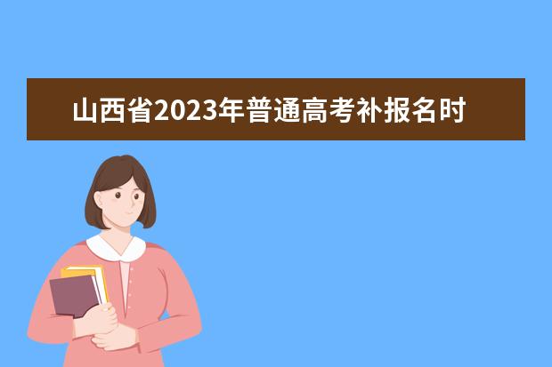 山西省2023年普通高考补报名时间 几月几日