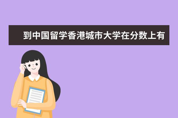 到中国留学香港城市大学在分数上有哪些要求？