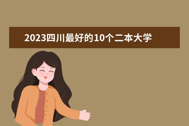 2023四川最好的10个二本大学 哪些学校值得报考