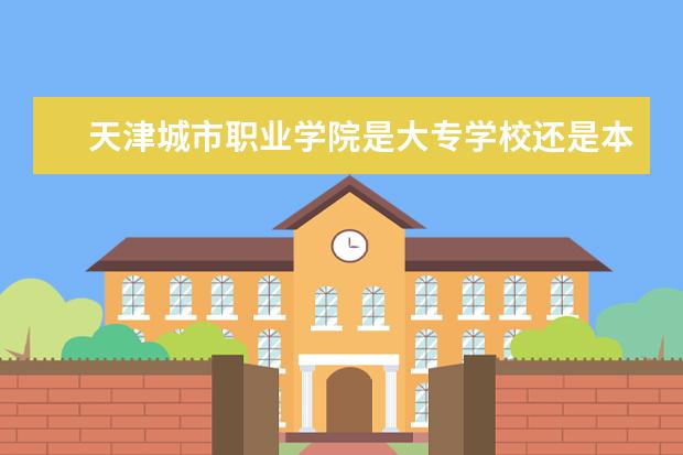 天津城市职业学院是大专学校还是本科学校 王牌专业是什么