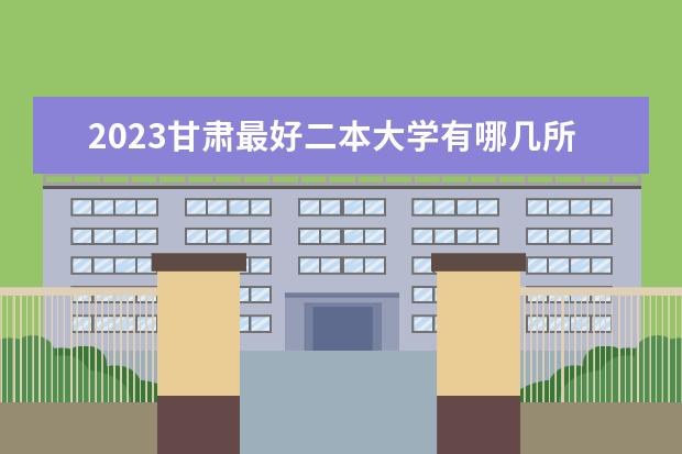 2023甘肃最好二本大学有哪几所 具有潜力的大学推荐