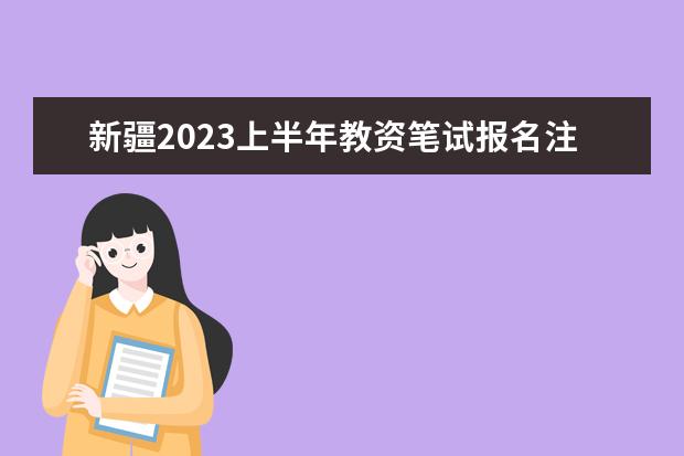 新疆2023上半年教资笔试报名注意事项是什么