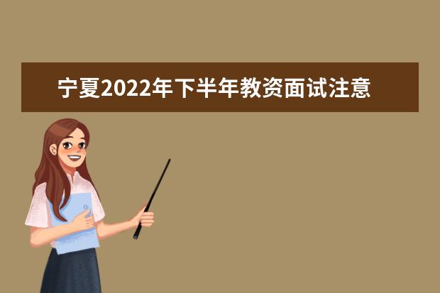 宁夏2022年下半年教资面试注意事项有哪些