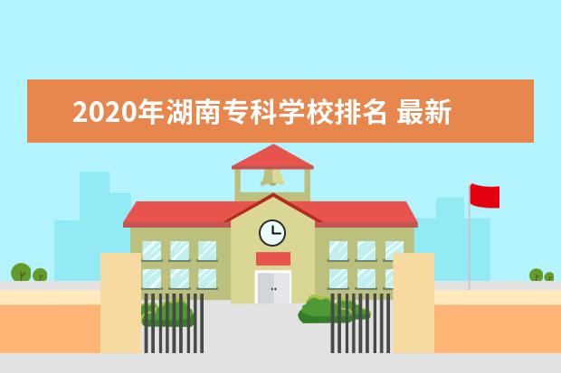 2020年湖南专科学校排名 最新高职高专院校排行榜
