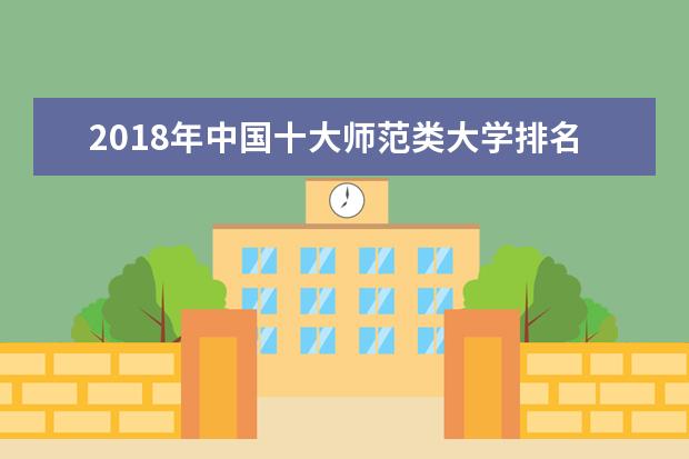 2018年中国十大师范类大学排名 师范类院校排行榜