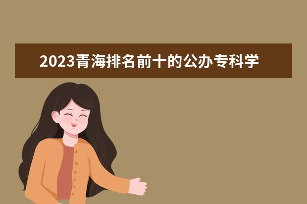 2023青海排名前十的公办专科学校 十大高职专科院校排行榜