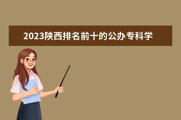 2023陕西排名前十的公办专科学校 十大高职专科院校排行榜