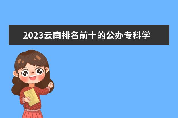 2023云南排名前十的公办专科学校 十大高职专科院校排行榜