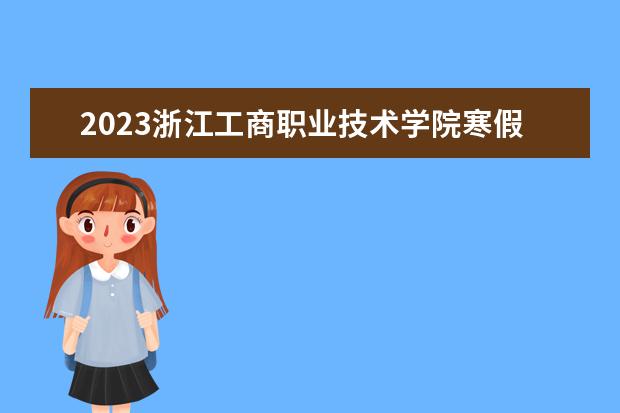 2023浙江工商职业技术学院寒假开始和结束时间 什么时候放寒假