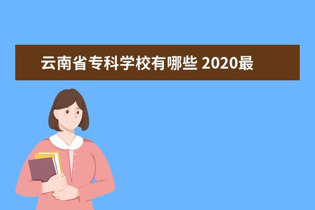 云南省专科学校有哪些 2020最新高职院校名单