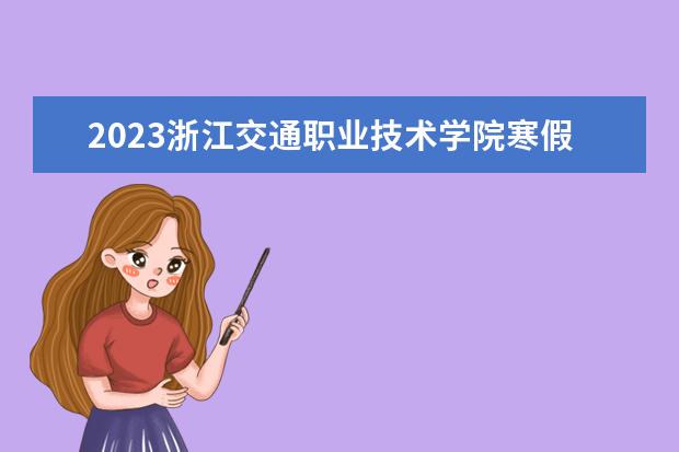 2023浙江交通职业技术学院寒假开始和结束时间 什么时候放寒假