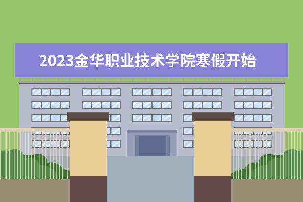 2023金华职业技术学院寒假开始和结束时间 什么时候放寒假