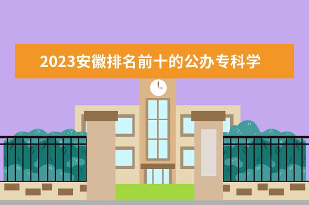 2023安徽排名前十的公办专科学校 十大高职专科院校排行榜