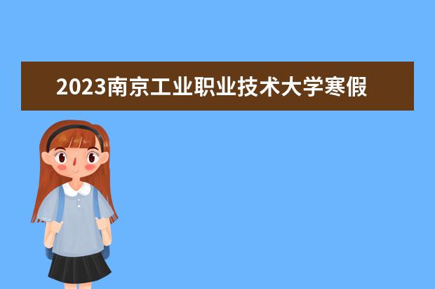 2023南京工业职业技术大学寒假开始和结束时间 什么时候放寒假