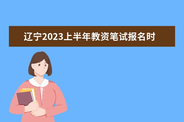 辽宁2023上半年教资笔试报名时间及考试时间什么时候
