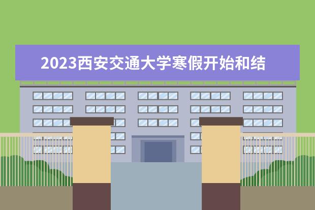 2023西安交通大学寒假开始和结束时间 什么时候放寒假